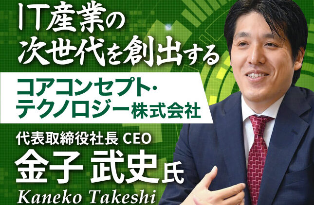 金子 武史氏 コアコンセプト・テクノロジー株式会社／IT産業の次世代を創出する