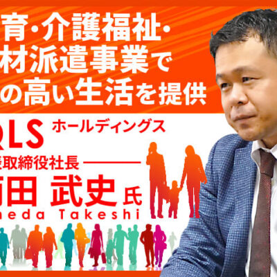 雨田武史氏 株式会社QLSホールディングス／保育・介護福祉・人材派遣事業で質の高い生活を提供