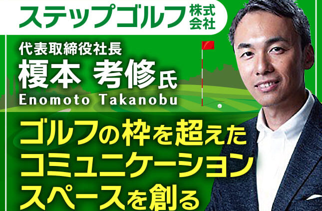 榎本考修氏 ステップゴルフ株式会社／ゴルフの枠を超えたコミュニケーションスペースを創る