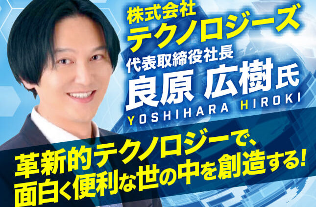 良原広樹氏 株式会社テクノロジーズ 代表取締役社長／革新的テクノロジーで、面白く便利な世の中を創造する！