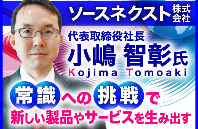 小嶋智彰氏 ソースネクスト株式会社 代表取締役社長兼CEO／常識への挑戦で新しい製品やサービスを生み出す