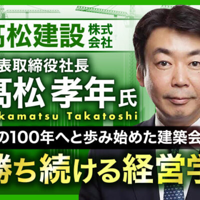 髙松孝年氏 髙松建設株式会社 代表取締役社長／次の100年へと歩み始めた建築会社　勝ち続ける経営学