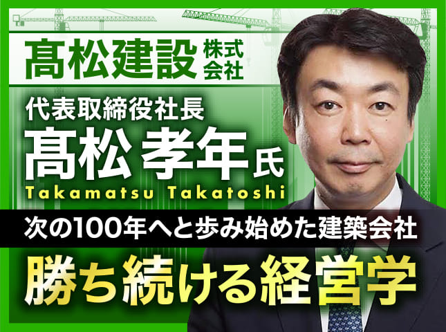 髙松孝年氏 髙松建設株式会社 代表取締役社長／次の100年へと歩み始めた建築会社　勝ち続ける経営学