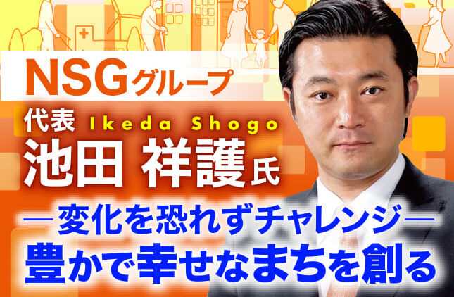 池田祥護氏 NSGグループ 代表／変化を恐れずチャレンジ 豊かな幸せなまちを創る