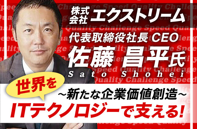 佐藤昌平氏 株式会社エクストリーム 代表取締役社長CEO／新たな企業価値創造で世界をITテクノロジーで支える！