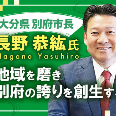 長野恭紘氏 大分県 別府市長／地域を磨き別府の誇りを創生する