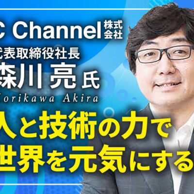 森川亮氏 C Channel株式会社 代表取締役社長／人と技術の力で世界を元気にする