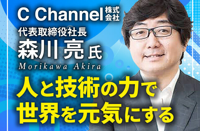 森川亮氏 C Channel株式会社 代表取締役社長／人と技術の力で世界を元気にする