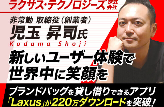 児玉昇司塾 テクノロジーズ株式会社 非常勤取締役（創業者）／新しいユーザー体験で世界中に笑顔を。ブランドバッグを貸し借りできるファッションシェアアプリ「Laxus」が220万ダウンロードを突破！