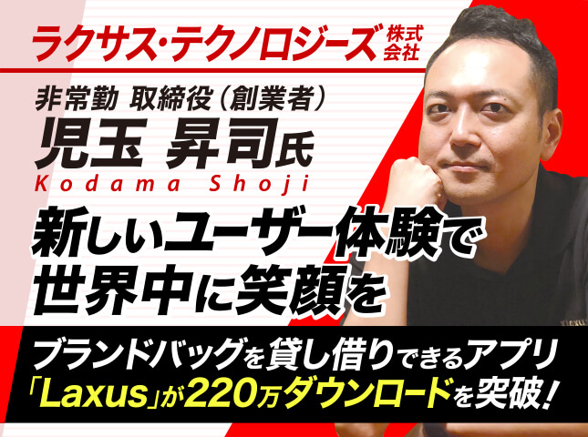 児玉昇司塾 テクノロジーズ株式会社 非常勤取締役（創業者）／新しいユーザー体験で世界中に笑顔を。ブランドバッグを貸し借りできるファッションシェアアプリ「Laxus」が220万ダウンロードを突破！