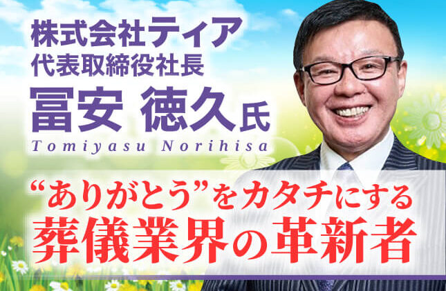 冨安徳久塾 株式会社ティア代表取締役社長／“ありがとう”をカタチにする葬儀業界の革新者