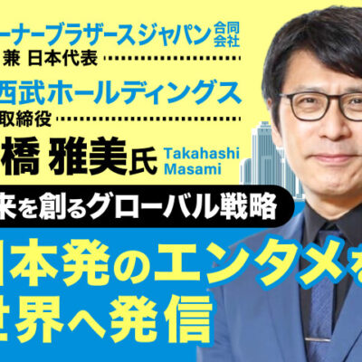 高橋雅美氏 元ワーナーブラザース ジャパン合同会社 社長兼日本代表・株式会社西武ホールディングス 社外取締役／未来を創るグローバル戦略で日本発のエンタメを世界へ発信
