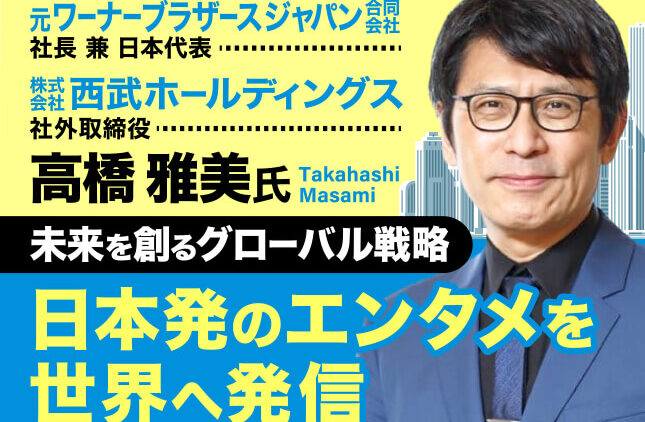 高橋雅美氏 元ワーナーブラザース ジャパン合同会社 社長兼日本代表・株式会社西武ホールディングス 社外取締役／未来を創るグローバル戦略で日本発のエンタメを世界へ発信
