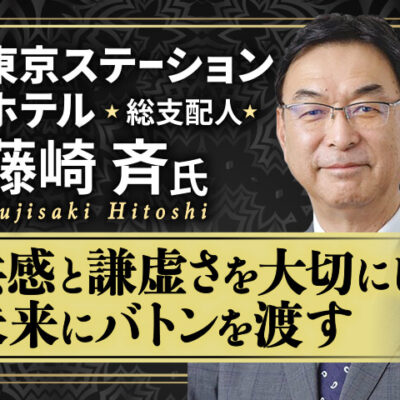 藤崎斉氏 東京ステーションホテル 総支配人／共感と謙虚さを大切にし、未来にバトンを渡す
