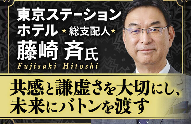 藤崎斉氏 東京ステーションホテル 総支配人／共感と謙虚さを大切にし、未来にバトンを渡す