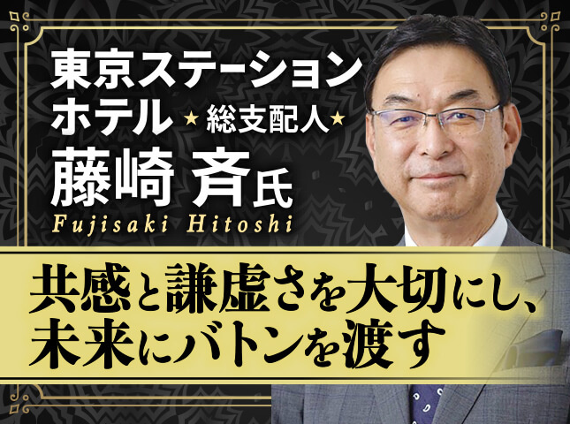 藤崎斉氏 東京ステーションホテル 総支配人／共感と謙虚さを大切にし、未来にバトンを渡す